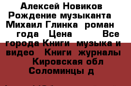 Алексей Новиков “Рождение музыканта“ (Михаил Глинка) роман 1950 года › Цена ­ 250 - Все города Книги, музыка и видео » Книги, журналы   . Кировская обл.,Соломинцы д.